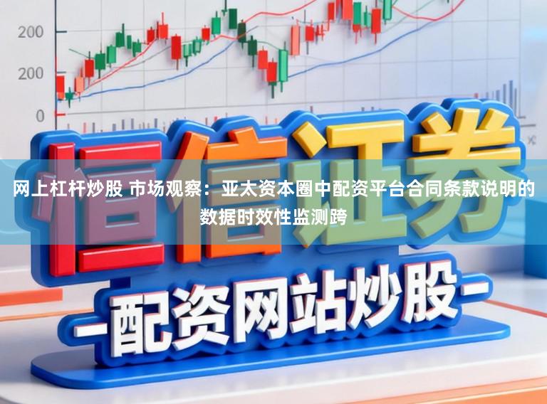网上杠杆炒股 市场观察：亚太资本圈中配资平台合同条款说明的数据时效性监测跨