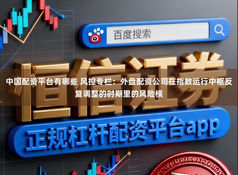 中国配资平台有哪些 风控专栏：外盘配资公司在指数运行中枢反复调整的时期里的风险模