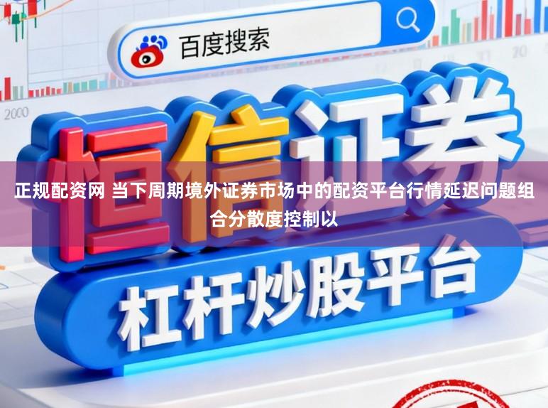 正规配资网 当下周期境外证券市场中的配资平台行情延迟问题组合分散度控制以
