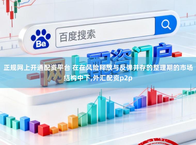 正规网上开通配资平台 在在风险释放与反弹并存的整理期的市场结构中下，外汇配资p2p