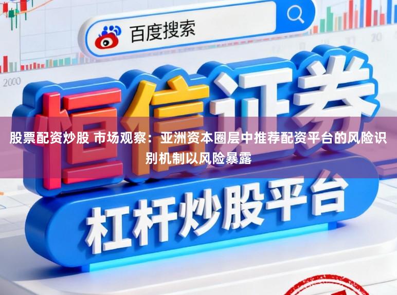 股票配资炒股 市场观察:亚洲资本圈层中推荐配资平台的风险识别机制以风险暴露