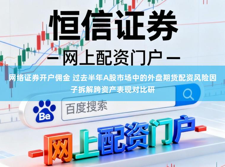 网络证券开户佣金 过去半年A股市场中的外盘期货配资风险因子拆解跨资产表现对比研