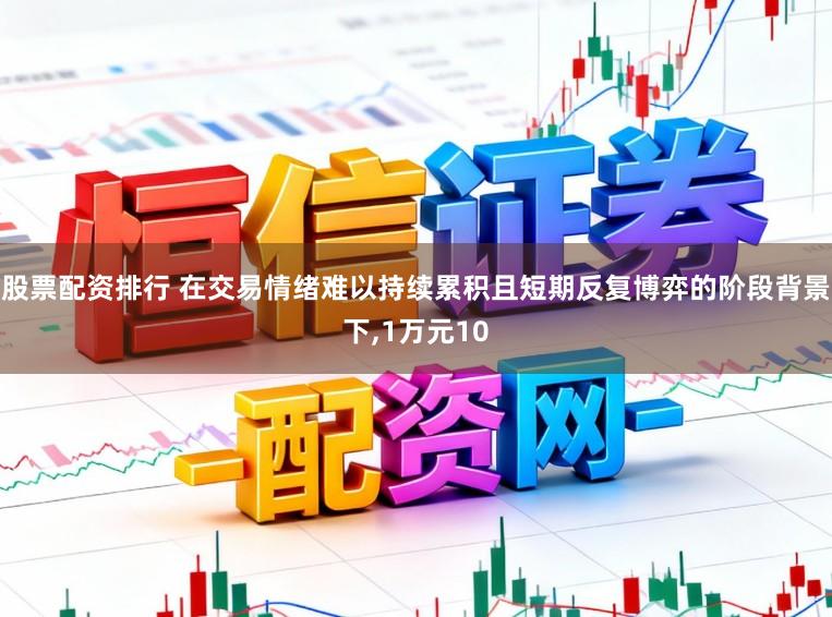 股票配资排行 在交易情绪难以持续累积且短期反复博弈的阶段背景下，1万元10