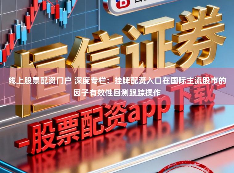 线上股票配资门户 深度专栏:挂牌配资入口在国际主流股市的因子有效性回测跟踪操作