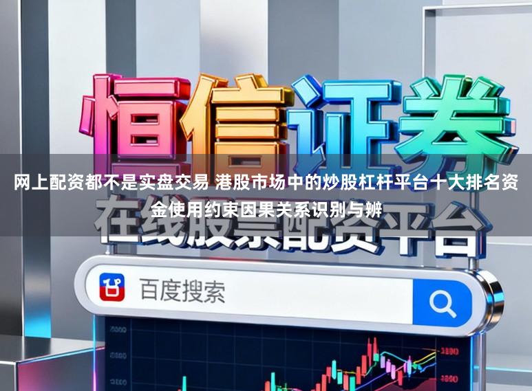网上配资都不是实盘交易 港股市场中的炒股杠杆平台十大排名资金使用约束因果关系识别与辨