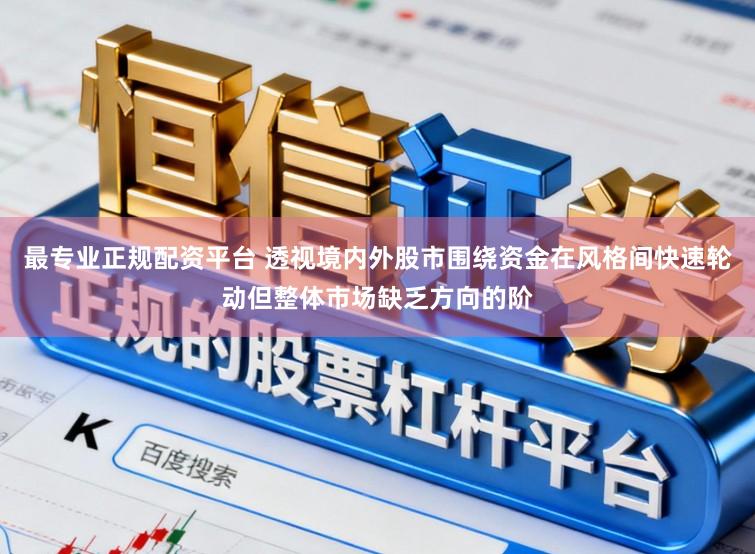 最专业正规配资平台 透视境内外股市围绕资金在风格间快速轮动但整体市场缺乏方向的阶