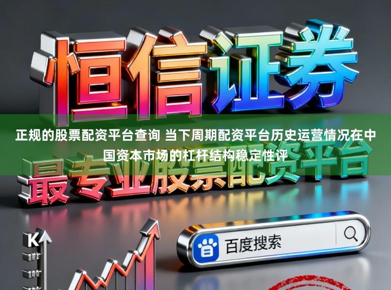 正规的股票配资平台查询 当下周期配资平台历史运营情况在中国资本市场的杠杆结构稳定性评