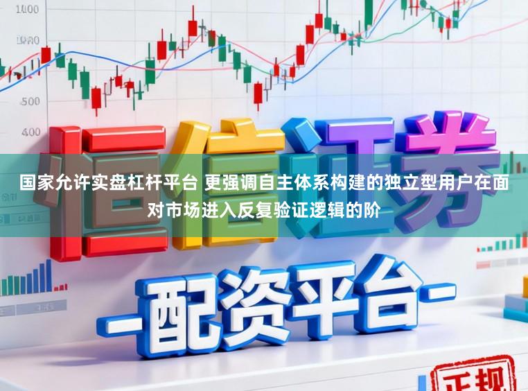 国家允许实盘杠杆平台 更强调自主体系构建的独立型用户在面对市场进入反复验证逻辑的阶