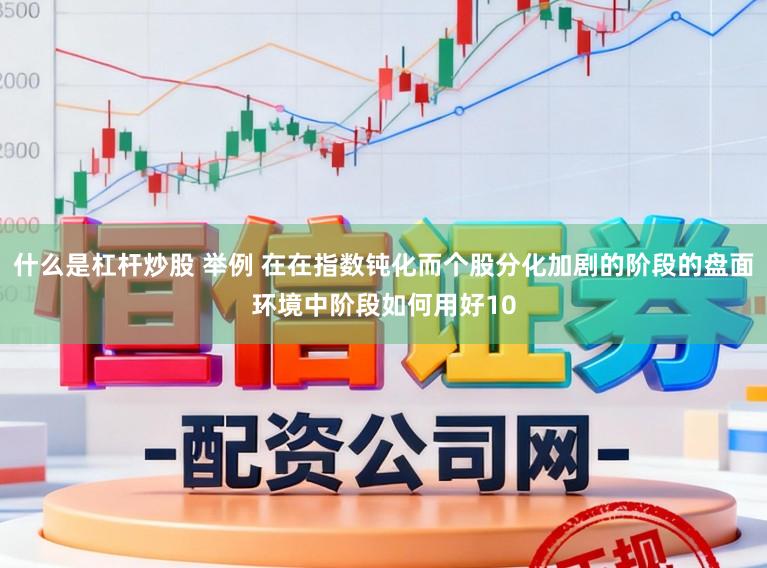 什么是杠杆炒股 举例 在在指数钝化而个股分化加剧的阶段的盘面环境中阶段如何用好10