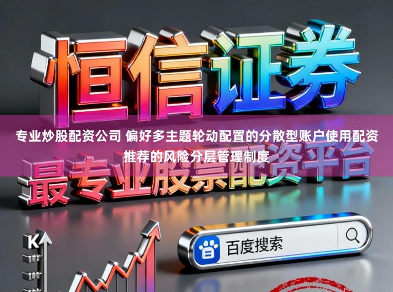 专业炒股配资公司 偏好多主题轮动配置的分散型账户使用配资推荐的风险分层管理制度