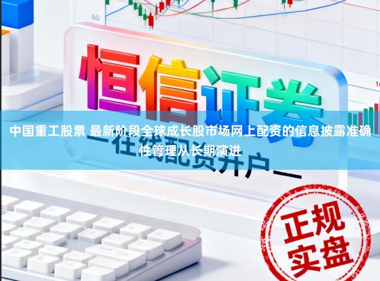 中国重工股票 最新阶段全球成长股市场网上配资的信息披露准确性管理从长期演进
