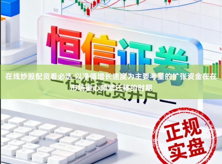 在线炒股配资看必选 以净值增长速度为主要考量的扩张资金在在市场重心频繁迁移的时期
