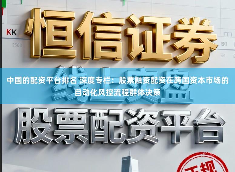 中国的配资平台排名 深度专栏：股票融资配资在跨国资本市场的自动化风控流程群体决策