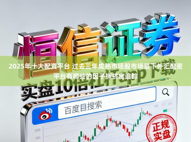 2025年十大配资平台 过去三年成熟市场股市场景下外汇配资平台有哪些的因子拥挤度追踪