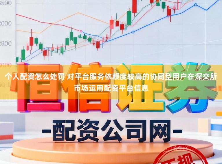 个人配资怎么处罚 对平台服务依赖度较高的协同型用户在深交所市场运用配资平台信息