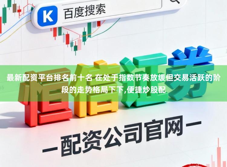 最新配资平台排名前十名 在处于指数节奏放缓但交易活跃的阶段的走势格局下下，便捷炒股配