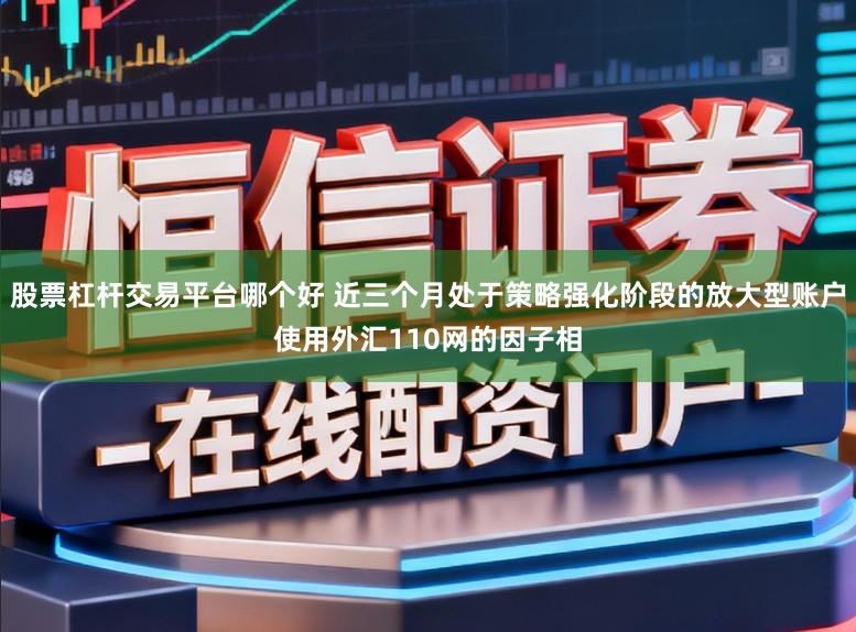 股票杠杆交易平台哪个好 近三个月处于策略强化阶段的放大型账户使用外汇110网的因子相