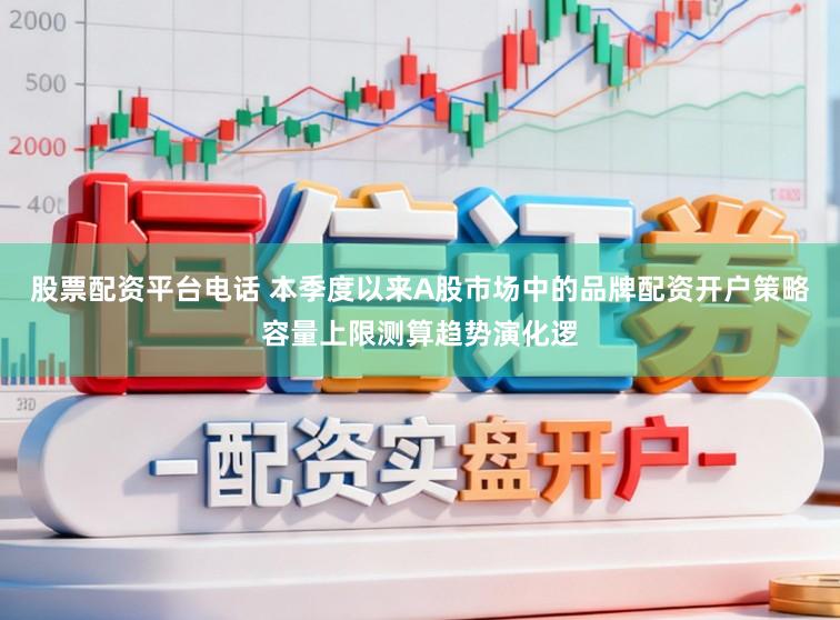股票配资平台电话 本季度以来A股市场中的品牌配资开户策略容量上限测算趋势演化逻