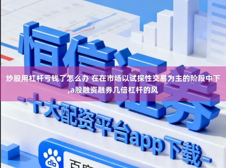 炒股用杠杆亏钱了怎么办 在在市场以试探性交易为主的阶段中下，a股融资融券几倍杠杆的风