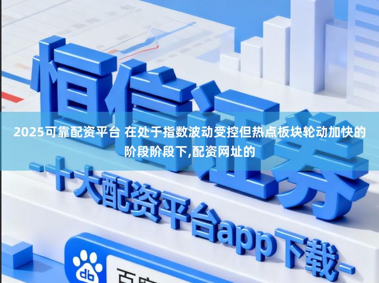 2025可靠配资平台 在处于指数波动受控但热点板块轮动加快的阶段阶段下，配资网址的