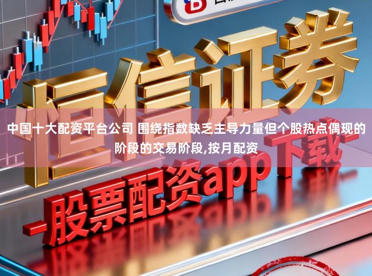 中国十大配资平台公司 围绕指数缺乏主导力量但个股热点偶现的阶段的交易阶段，按月配资
