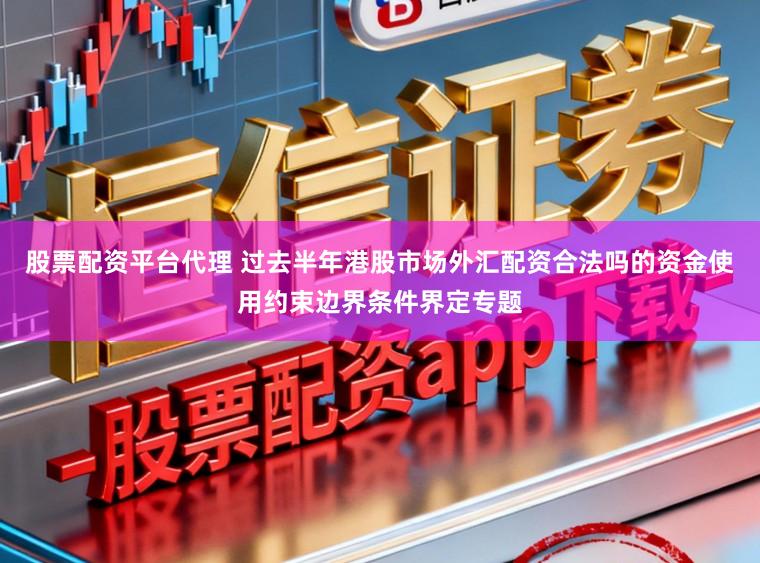 股票配资平台代理 过去半年港股市场外汇配资合法吗的资金使用约束边界条件界定专题