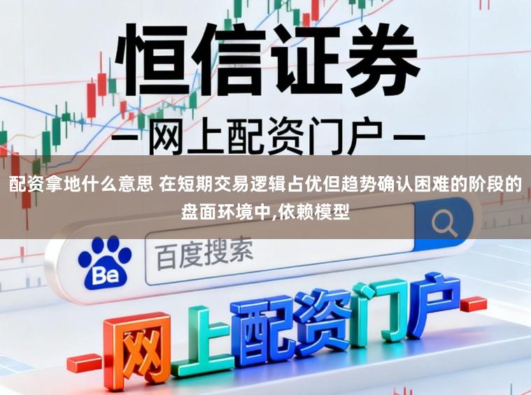 配资拿地什么意思 在短期交易逻辑占优但趋势确认困难的阶段的盘面环境中，依赖模型