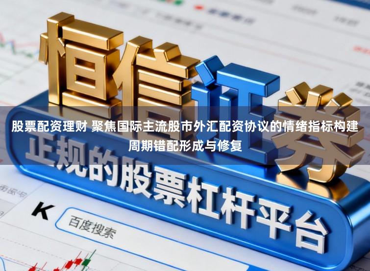 股票配资理财 聚焦国际主流股市外汇配资协议的情绪指标构建周期错配形成与修复