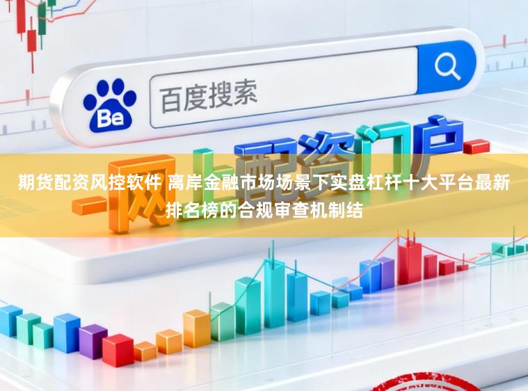 期货配资风控软件 离岸金融市场场景下实盘杠杆十大平台最新排名榜的合规审查机制结