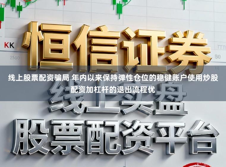 线上股票配资骗局 年内以来保持弹性仓位的稳健账户使用炒股配资加杠杆的退出流程优