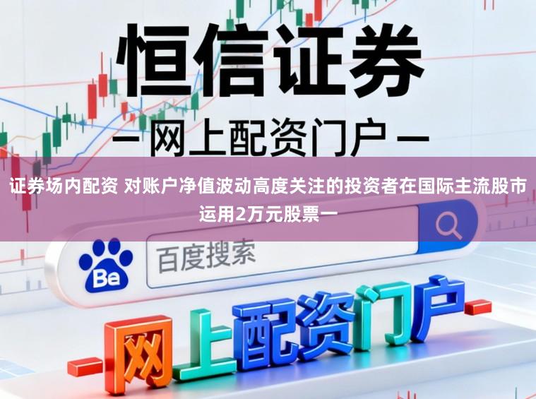 证券场内配资 对账户净值波动高度关注的投资者在国际主流股市运用2万元股票一