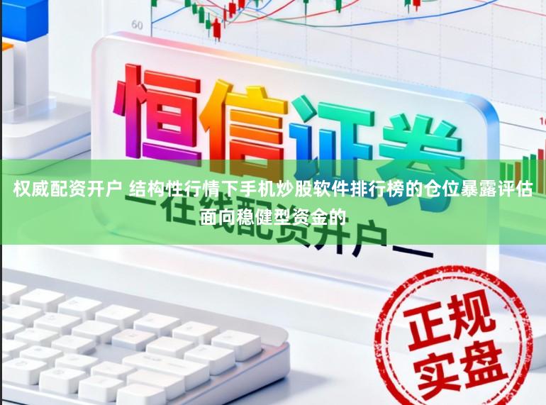 权威配资开户 结构性行情下手机炒股软件排行榜的仓位暴露评估面向稳健型资金的