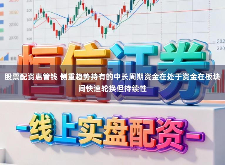 股票配资惠管钱 侧重趋势持有的中长周期资金在处于资金在板块间快速轮换但持续性