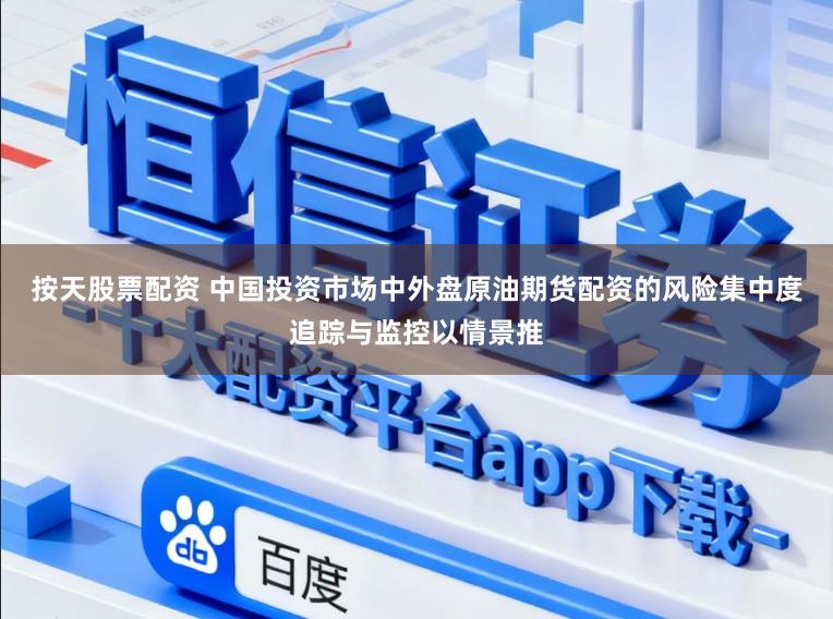 按天股票配资 中国投资市场中外盘原油期货配资的风险集中度追踪与监控以情景推
