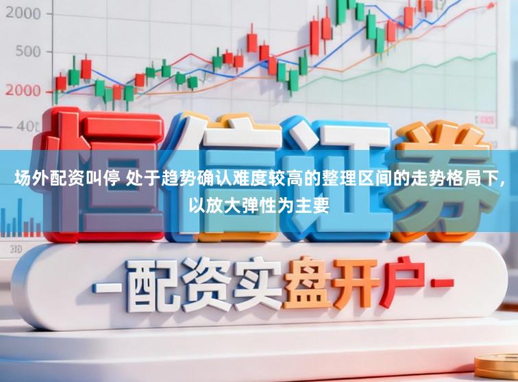 场外配资叫停 处于趋势确认难度较高的整理区间的走势格局下，以放大弹性为主要