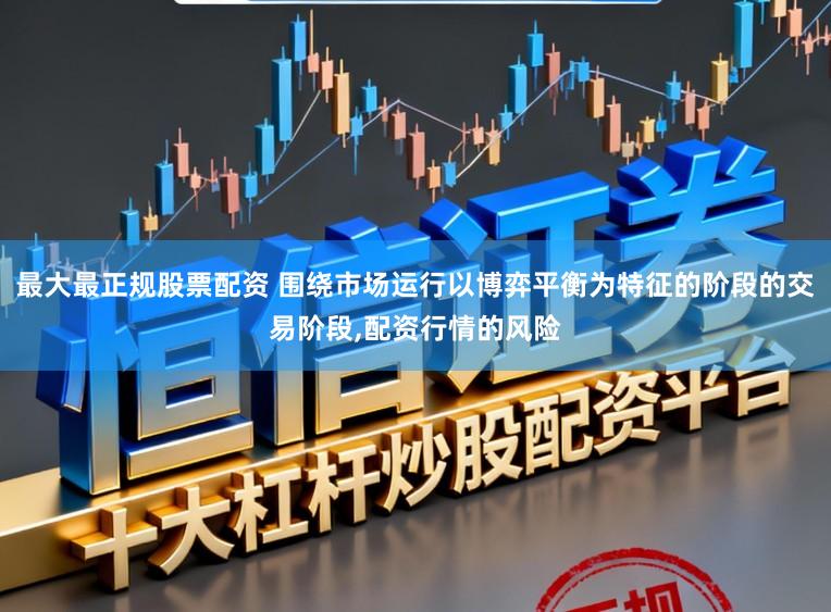 最大最正规股票配资 围绕市场运行以博弈平衡为特征的阶段的交易阶段，配资行情的风险