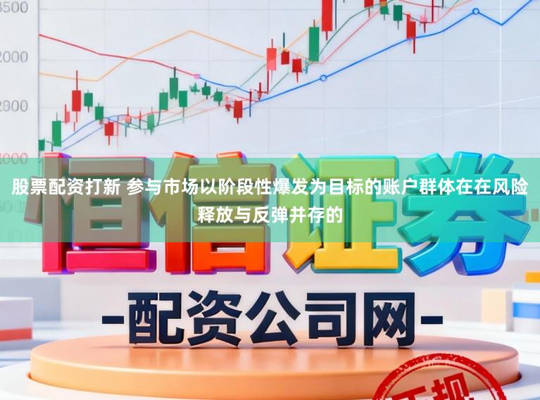 股票配资打新 参与市场以阶段性爆发为目标的账户群体在在风险释放与反弹并存的