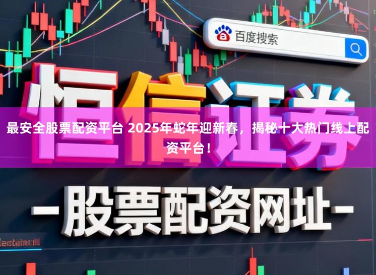 最安全股票配资平台 2025年蛇年迎新春,揭秘十大热门线上配资平台!