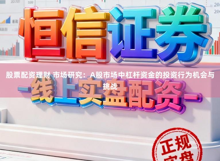 股票配资理财 市场研究:A股市场中杠杆资金的投资行为机会与挑战