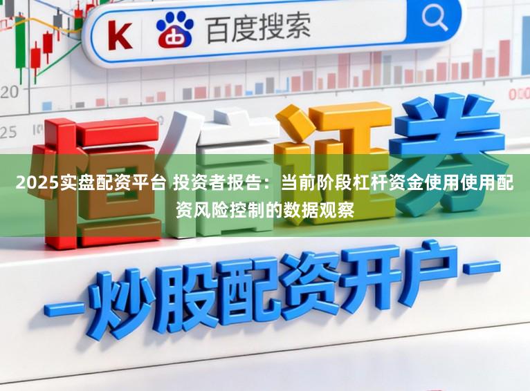 2025实盘配资平台 投资者报告:当前阶段杠杆资金使用使用配资风险控制的数据观察