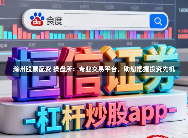 滁州股票配资 操盘所:专业交易平台,助您把握投资先机