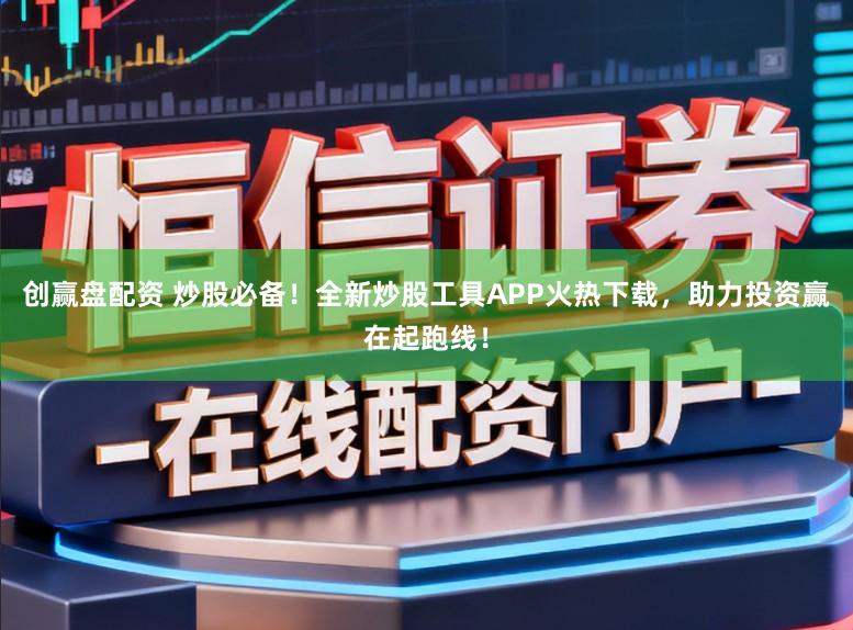 创赢盘配资 炒股必备!全新炒股工具APP火热下载,助力投资赢在起跑线!
