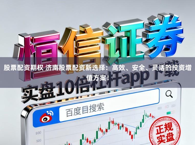 股票配资期权 济南股票配资新选择:高效、安全、灵活的投资增值方案!