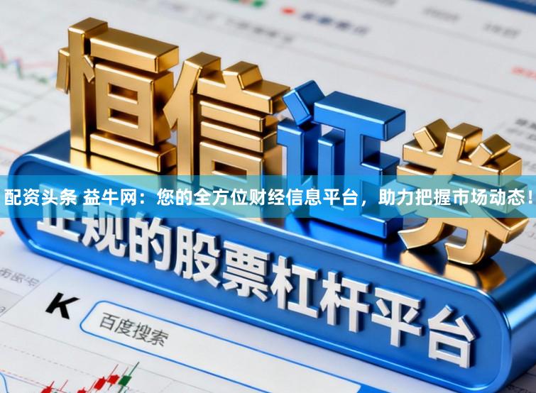 配资头条 益牛网:您的全方位财经信息平台,助力把握市场动态!