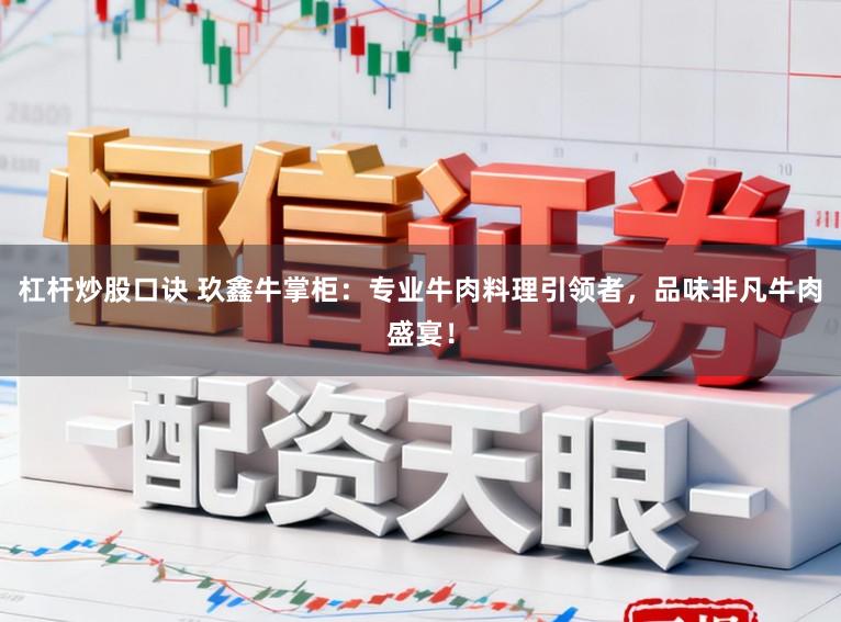 杠杆炒股口诀 玖鑫牛掌柜：专业牛肉料理引领者，品味非凡牛肉盛宴！