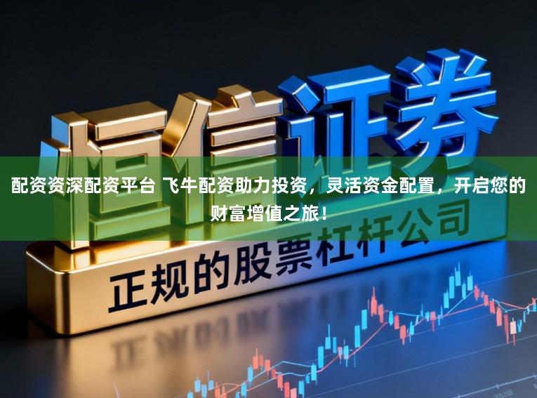 配资资深配资平台 飞牛配资助力投资,灵活资金配置,开启您的财富增值之旅!