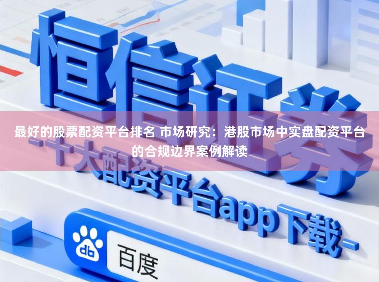 最好的股票配资平台排名 市场研究:港股市场中实盘配资平台的合规边界案例解读