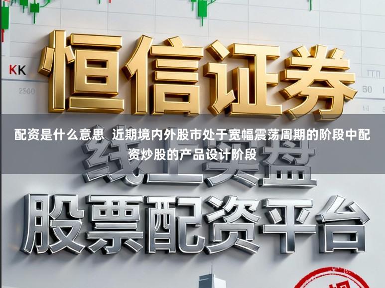 配资是什么意思 近期境内外股市处于宽幅震荡周期的阶段中配资炒股的产品设计阶段
