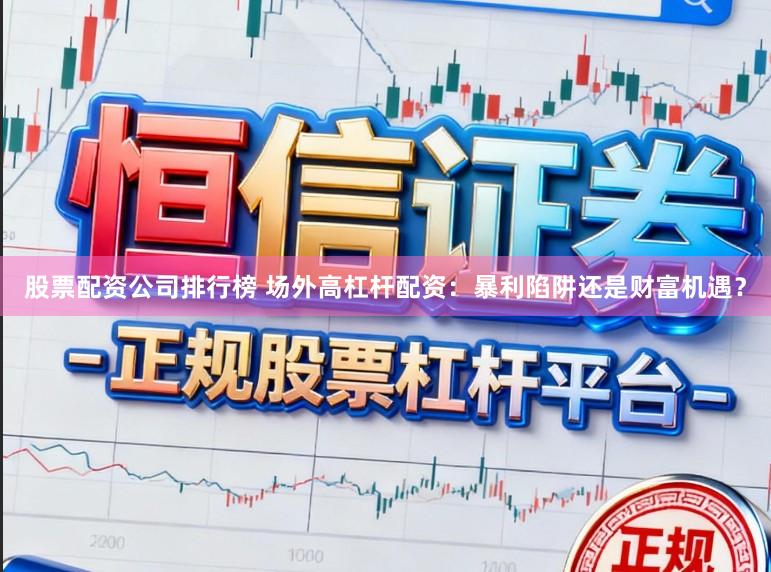 股票配资公司排行榜 场外高杠杆配资：暴利陷阱还是财富机遇？