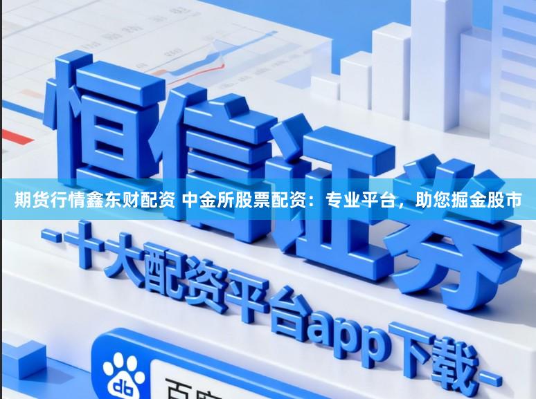 期货行情鑫东财配资 中金所股票配资：专业平台，助您掘金股市